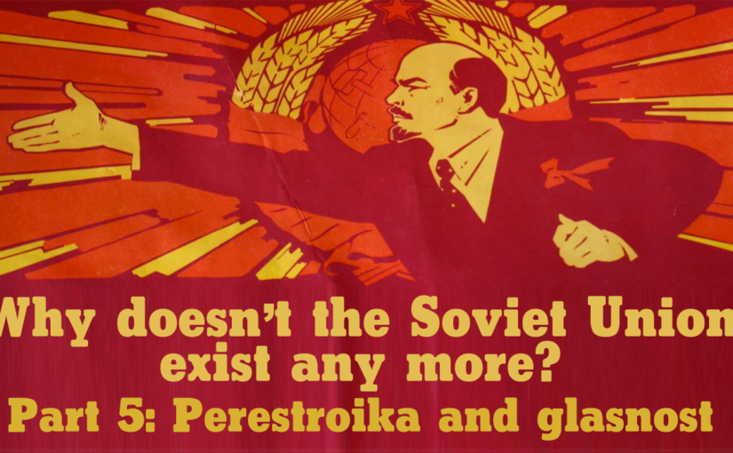 Why doesn’t the Soviet Union exist any more? Part 5: Perestroika and glasnost