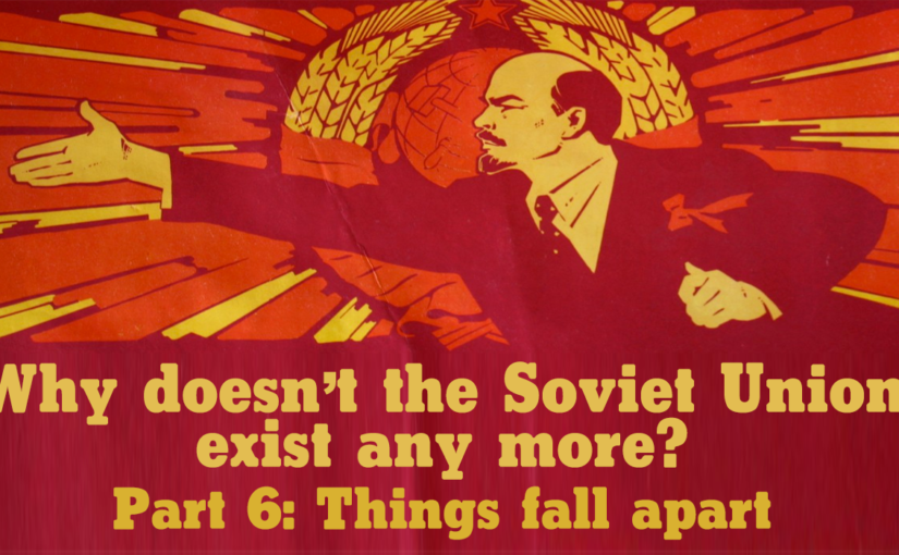 Why doesn’t the Soviet Union exist any more? Part 6: Things fall apart (1989-91)